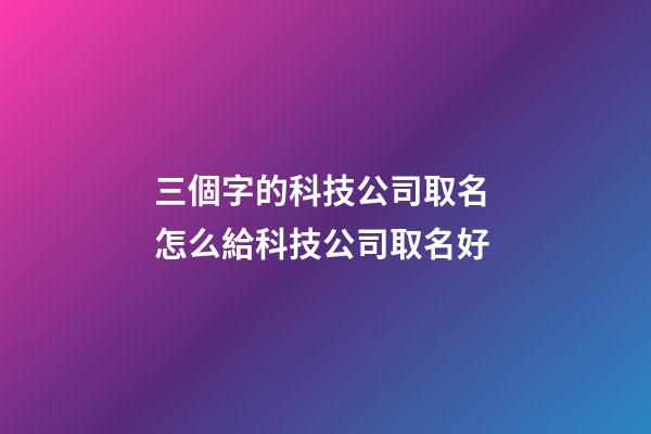 三個字的科技公司取名 怎么給科技公司取名好-第1張-公司起名-玄機派